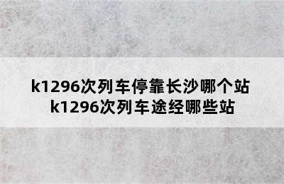 k1296次列车停靠长沙哪个站 k1296次列车途经哪些站